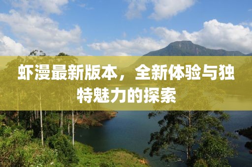 虾漫最新版本，全新体验与独特魅力的探索