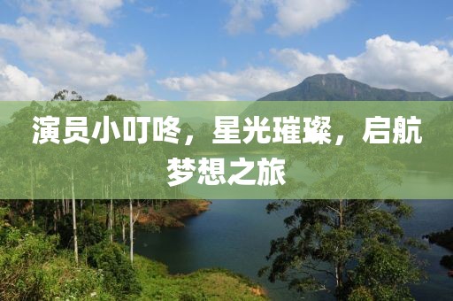 演员小叮咚，星光璀璨，启航梦想之旅