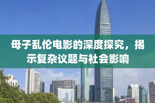 母子乱伦电影的深度探究，揭示复杂议题与社会影响