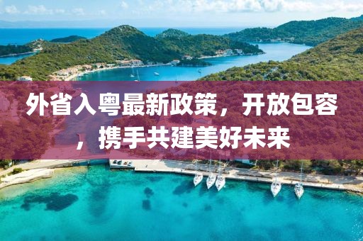 外省入粤最新政策，开放包容，携手共建美好未来