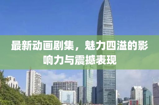 最新动画剧集，魅力四溢的影响力与震撼表现