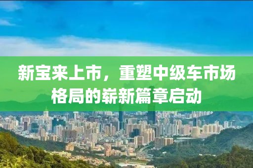 新宝来上市，重塑中级车市场格局的崭新篇章启动