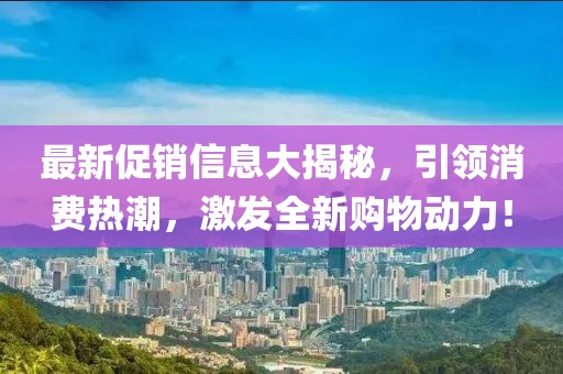 最新促销信息大揭秘，引领消费热潮，激发全新购物动力！