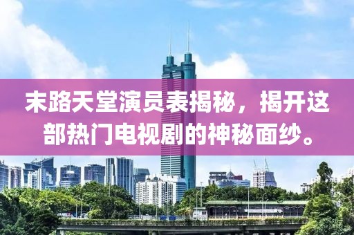 末路天堂演员表揭秘，揭开这部热门电视剧的神秘面纱。