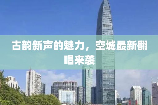 古韵新声的魅力，空城最新翻唱来袭
