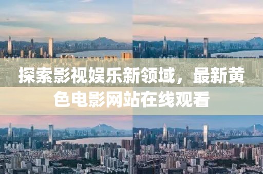 探索影视娱乐新领域，最新黄色电影网站在线观看