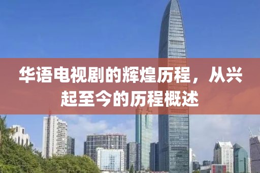 华语电视剧的辉煌历程，从兴起至今的历程概述