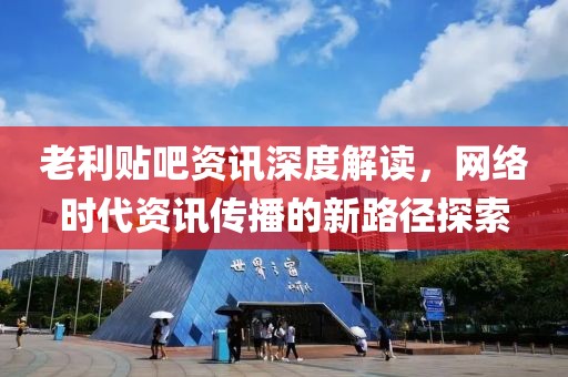 老利贴吧资讯深度解读，网络时代资讯传播的新路径探索