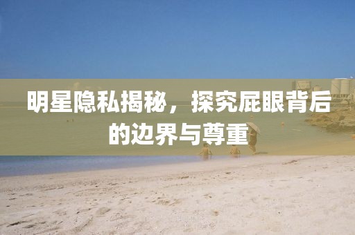 明星隐私揭秘，探究屁眼背后的边界与尊重