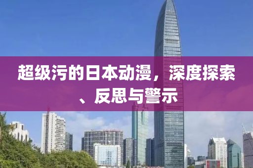 超级污的日本动漫，深度探索、反思与警示
