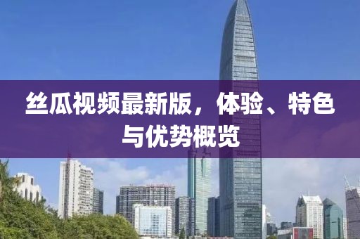 丝瓜视频最新版，体验、特色与优势概览