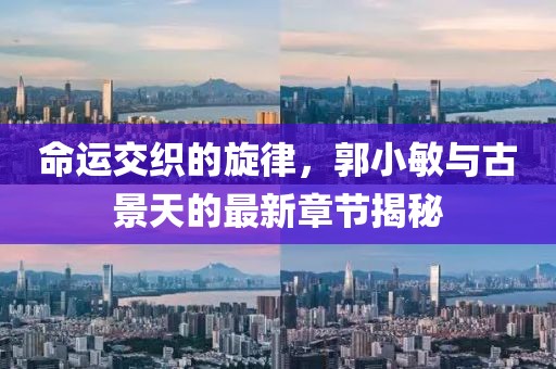 命运交织的旋律，郭小敏与古景天的最新章节揭秘