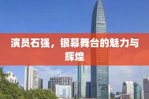 演员石强，银幕舞台的魅力与辉煌