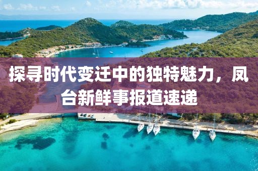 探寻时代变迁中的独特魅力，凤台新鲜事报道速递