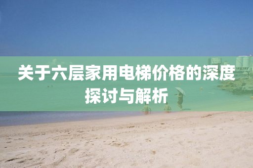 关于六层家用电梯价格的深度探讨与解析