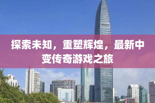 探索未知，重塑辉煌，最新中变传奇游戏之旅