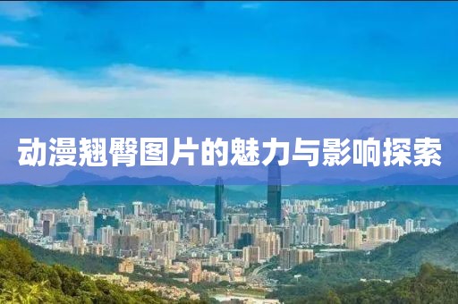 动漫翘臀图片的魅力与影响探索