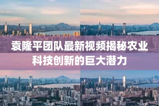 袁隆平团队最新视频揭秘农业科技创新的巨大潜力