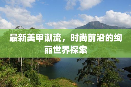 最新美甲潮流，时尚前沿的绚丽世界探索