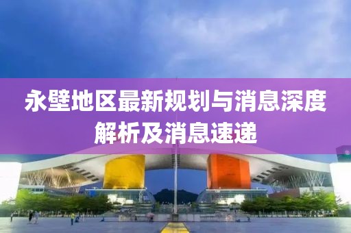 永壁地区最新规划与消息深度解析及消息速递
