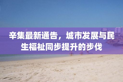 辛集最新通告，城市发展与民生福祉同步提升的步伐