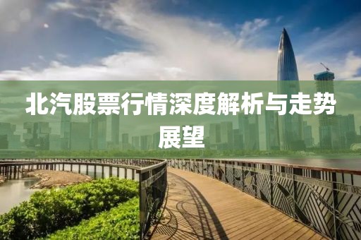 北汽股票行情深度解析与走势展望