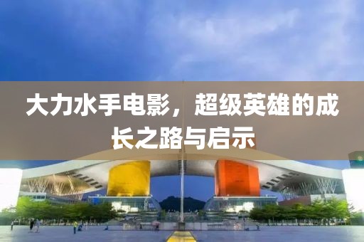 大力水手电影，超级英雄的成长之路与启示
