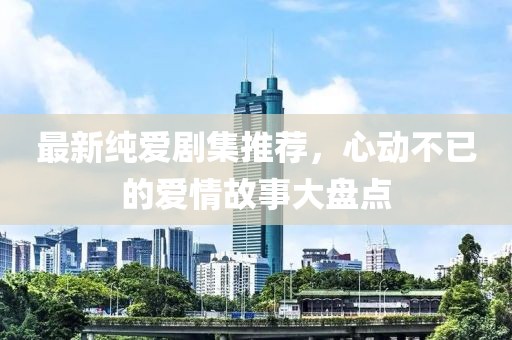 最新纯爱剧集推荐，心动不已的爱情故事大盘点