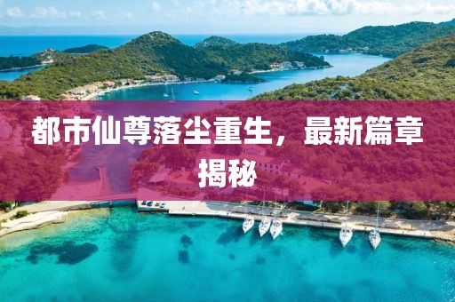 都市仙尊落尘重生，最新篇章揭秘