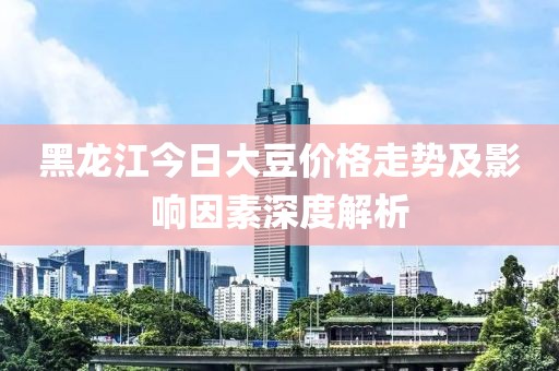 黑龙江今日大豆价格走势及影响因素深度解析