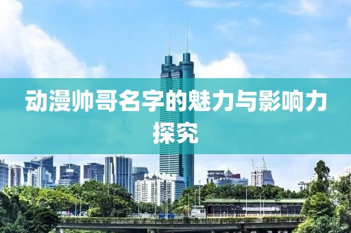 动漫帅哥名字的魅力与影响力探究