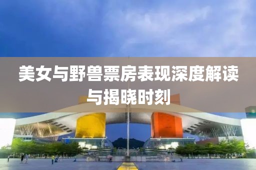 美女与野兽票房表现深度解读与揭晓时刻