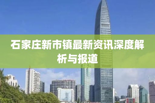 石家庄新市镇最新资讯深度解析与报道