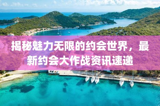 揭秘魅力无限的约会世界，最新约会大作战资讯速递