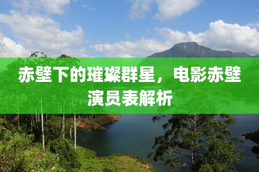 赤壁下的璀璨群星，电影赤壁演员表解析