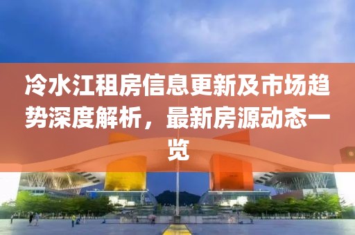 冷水江租房信息更新及市场趋势深度解析，最新房源动态一览