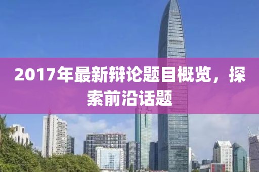 2017年最新辩论题目概览，探索前沿话题