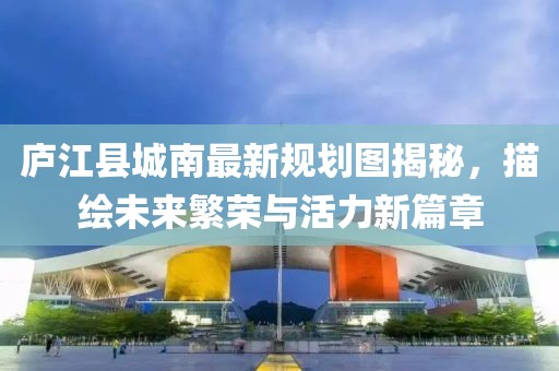 庐江县城南最新规划图揭秘，描绘未来繁荣与活力新篇章