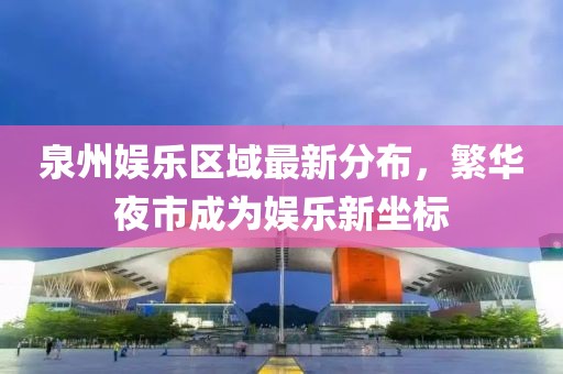 泉州娱乐区域最新分布，繁华夜市成为娱乐新坐标