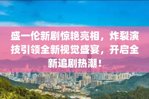 盛一伦新剧惊艳亮相，炸裂演技引领全新视觉盛宴，开启全新追剧热潮！
