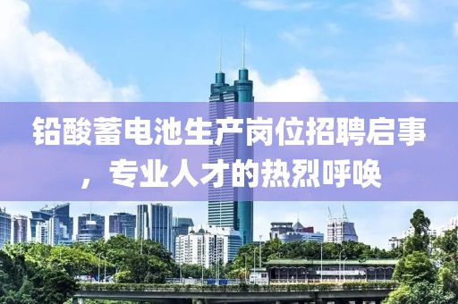 铅酸蓄电池生产岗位招聘启事，专业人才的热烈呼唤