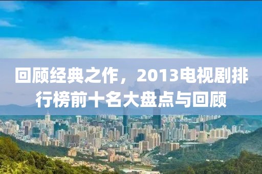 回顾经典之作，2013电视剧排行榜前十名大盘点与回顾