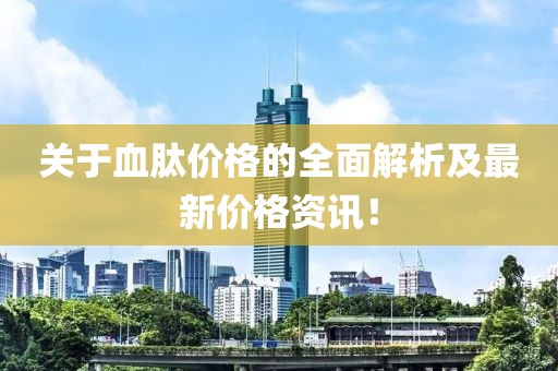 关于血肽价格的全面解析及最新价格资讯！