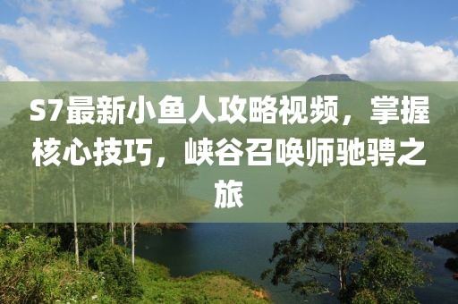 S7最新小鱼人攻略视频，掌握核心技巧，峡谷召唤师驰骋之旅
