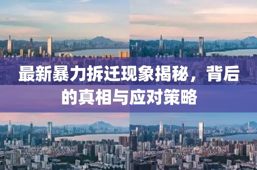 最新暴力拆迁现象揭秘，背后的真相与应对策略