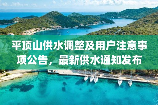 平顶山供水调整及用户注意事项公告，最新供水通知发布
