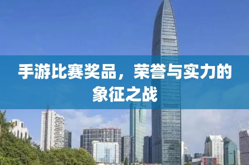 手游比赛奖品，荣誉与实力的象征之战