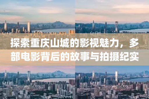探索重庆山城的影视魅力，多部电影背后的故事与拍摄纪实