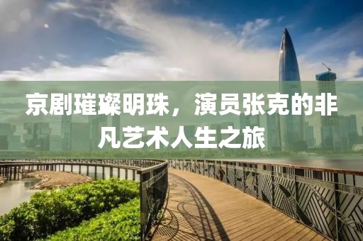 京剧璀璨明珠，演员张克的非凡艺术人生之旅