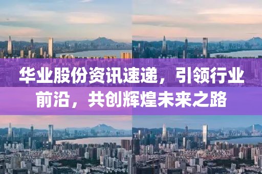 华业股份资讯速递，引领行业前沿，共创辉煌未来之路